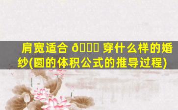 肩宽适合 🍀 穿什么样的婚纱(圆的体积公式的推导过程)